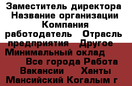 Заместитель директора › Название организации ­ Компания-работодатель › Отрасль предприятия ­ Другое › Минимальный оклад ­ 35 000 - Все города Работа » Вакансии   . Ханты-Мансийский,Когалым г.